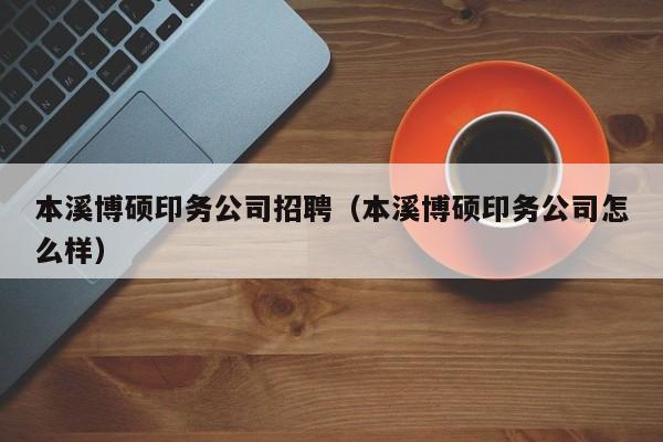 本溪博硕印务公司招聘（本溪博硕印务公司怎么样）-第1张图片-硕博招聘网