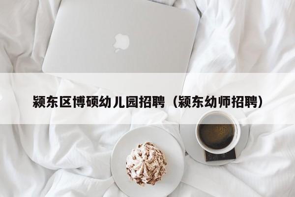 颍东区博硕幼儿园招聘（颍东幼师招聘）-第1张图片-硕博招聘网