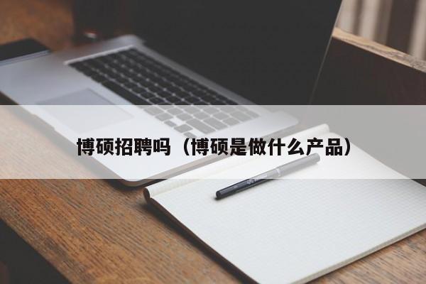 博硕招聘吗（博硕是做什么产品）-第1张图片-硕博招聘网