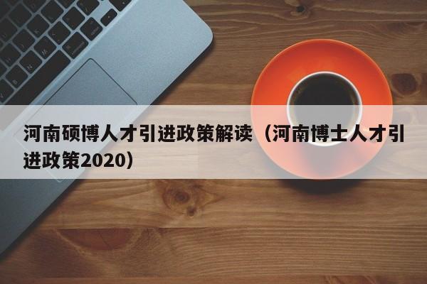 河南硕博人才引进政策解读（河南博士人才引进政策2020）-第1张图片-硕博招聘网