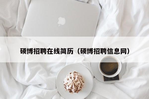 硕博招聘在线简历（硕博招聘信息网）-第1张图片-硕博招聘网