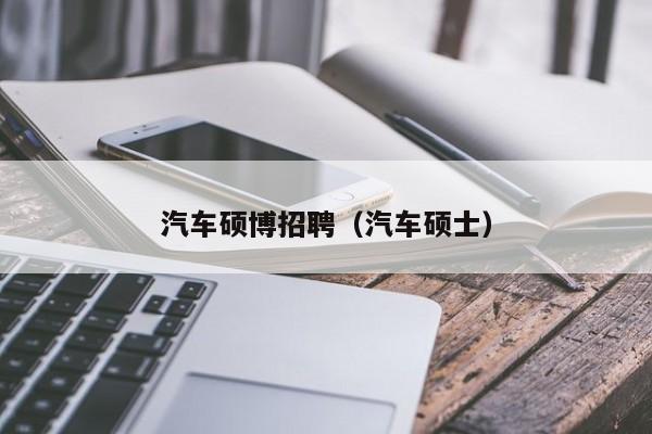 汽车硕博招聘（汽车硕士）-第1张图片-硕博招聘网