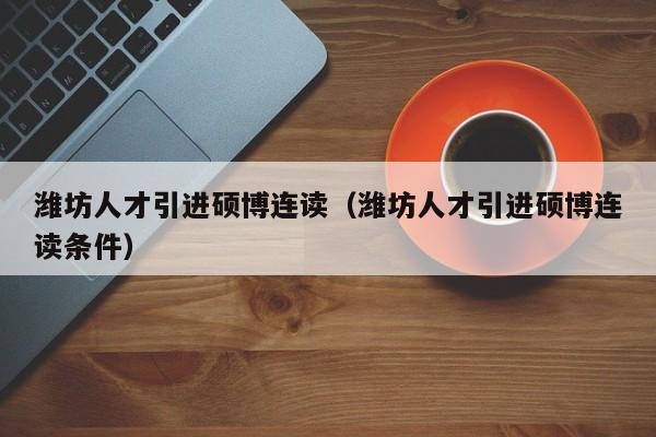 潍坊人才引进硕博连读（潍坊人才引进硕博连读条件）-第1张图片-硕博招聘网