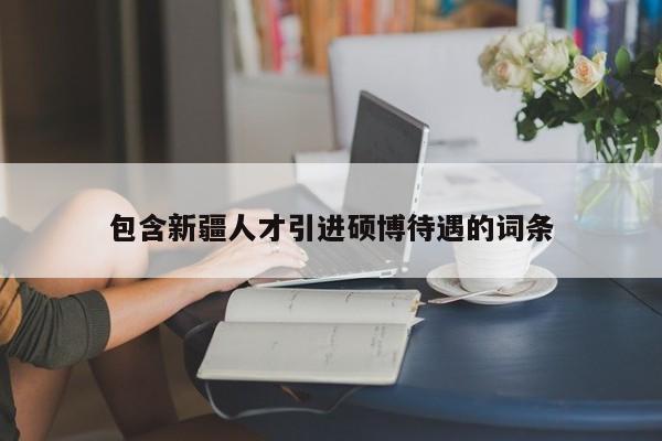 包含新疆人才引进硕博待遇的词条-第1张图片-硕博招聘网
