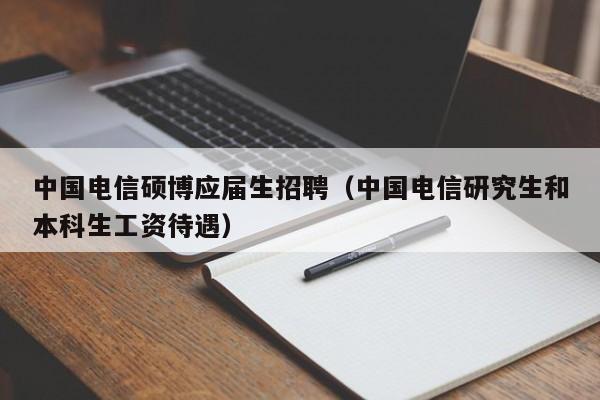 中国电信硕博应届生招聘（中国电信研究生和本科生工资待遇）-第1张图片-硕博招聘网