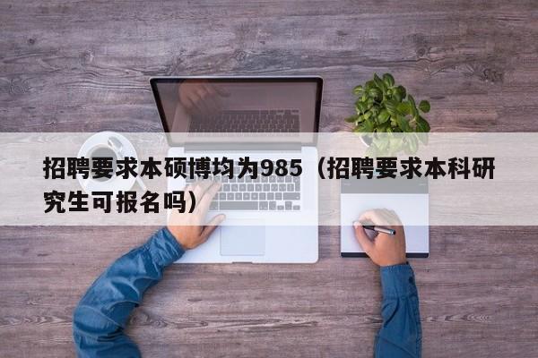 招聘要求本硕博均为985（招聘要求本科研究生可报名吗）-第1张图片-硕博招聘网