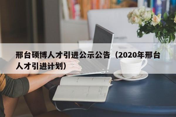 邢台硕博人才引进公示公告（2020年邢台人才引进计划）-第1张图片-硕博招聘网