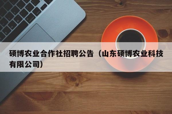 硕博农业合作社招聘公告（山东硕博农业科技有限公司）-第1张图片-硕博招聘网