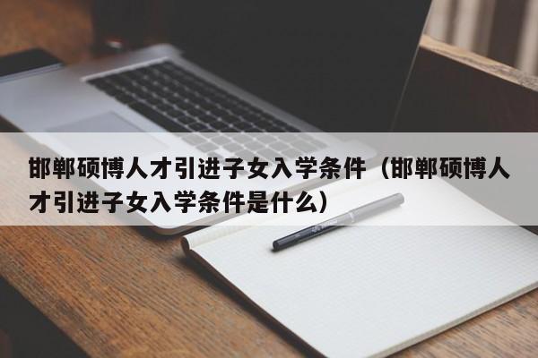 邯郸硕博人才引进子女入学条件（邯郸硕博人才引进子女入学条件是什么）-第1张图片-硕博招聘网