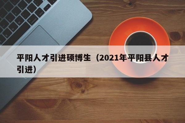 平阳人才引进硕博生（2021年平阳县人才引进）-第1张图片-硕博招聘网