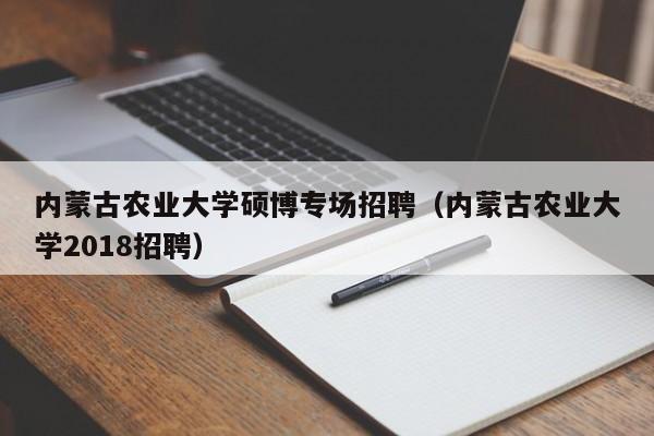 内蒙古农业大学硕博专场招聘（内蒙古农业大学2018招聘）-第1张图片-硕博招聘网