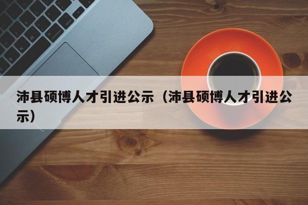 沛县硕博人才引进公示（沛县硕博人才引进公示）-第1张图片-硕博招聘网