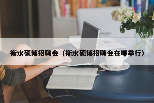 衡水硕博招聘会（衡水硕博招聘会在哪举行）-第1张图片-硕博招聘网
