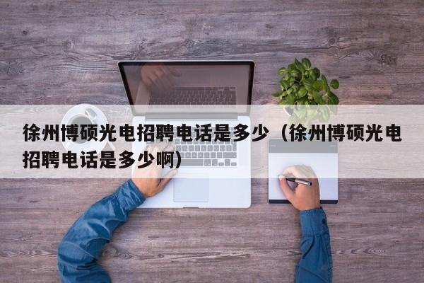 徐州博硕光电招聘电话是多少（徐州博硕光电招聘电话是多少啊）-第1张图片-硕博招聘网