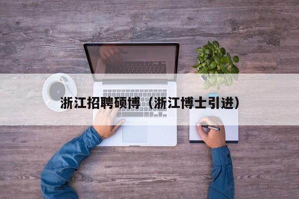 浙江招聘硕博（浙江博士引进）-第1张图片-硕博招聘网
