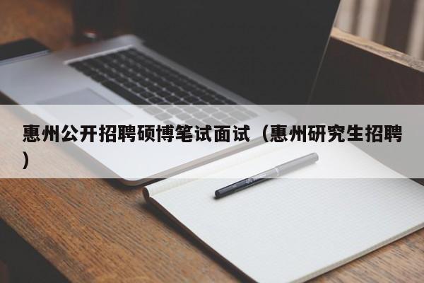 惠州公开招聘硕博笔试面试（惠州研究生招聘）-第1张图片-硕博招聘网