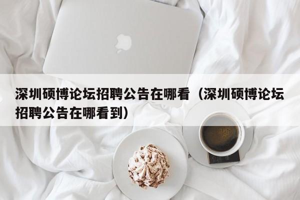 深圳硕博论坛招聘公告在哪看（深圳硕博论坛招聘公告在哪看到）-第1张图片-硕博招聘网