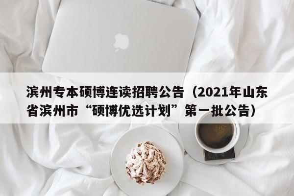 滨州专本硕博连读招聘公告（2021年山东省滨州市“硕博优选计划”第一批公告）-第1张图片-硕博招聘网