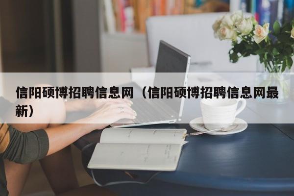 信阳硕博招聘信息网（信阳硕博招聘信息网最新）-第1张图片-硕博招聘网