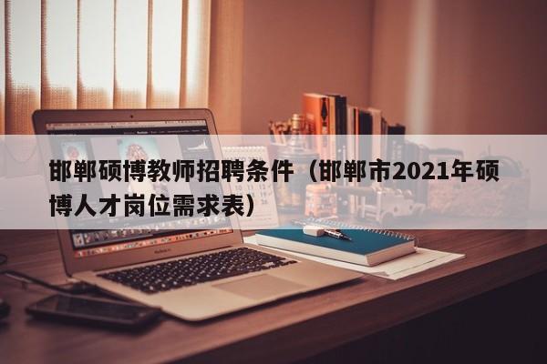 邯郸硕博教师招聘条件（邯郸市2021年硕博人才岗位需求表）-第1张图片-硕博招聘网
