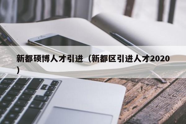 新都硕博人才引进（新都区引进人才2020）-第1张图片-硕博招聘网