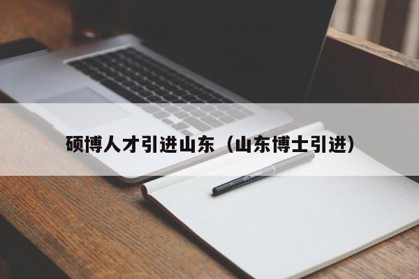 硕博人才引进山东（山东博士引进）-第1张图片-硕博招聘网