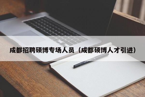 成都招聘硕博专场人员（成都硕博人才引进）-第1张图片-硕博招聘网