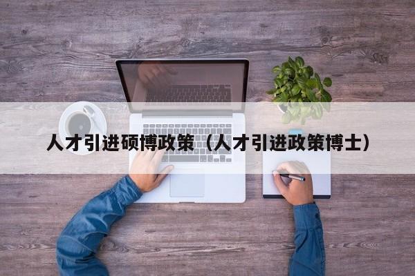 人才引进硕博政策（人才引进政策博士）-第1张图片-硕博招聘网