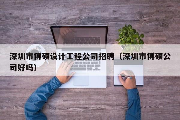 深圳市博硕设计工程公司招聘（深圳市博硕公司好吗）-第1张图片-硕博招聘网