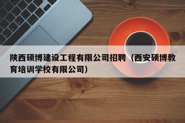 陕西硕博建设工程有限公司招聘（西安硕博教育培训学校有限公司）-第1张图片-硕博招聘网