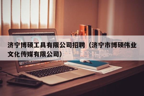济宁博硕工具有限公司招聘（济宁市博硕伟业文化传媒有限公司）-第1张图片-硕博招聘网