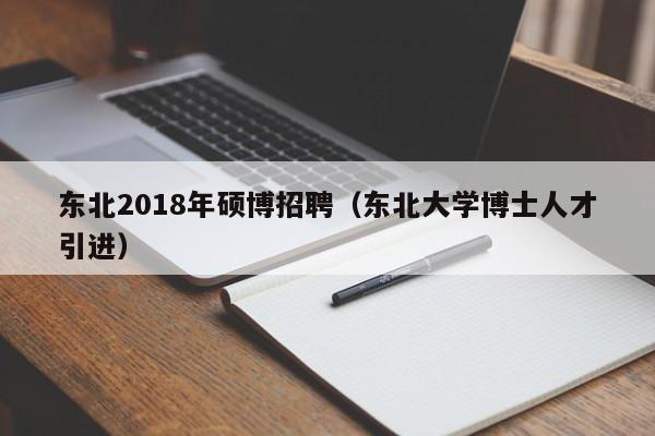 东北2018年硕博招聘（东北大学博士人才引进）-第1张图片-硕博招聘网