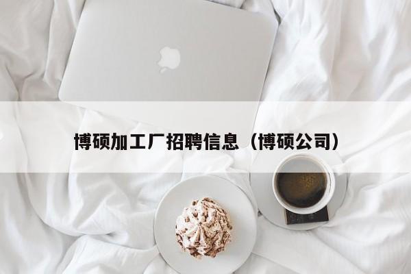博硕加工厂招聘信息（博硕公司）-第1张图片-硕博招聘网