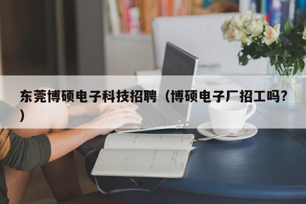 东莞博硕电子科技招聘（博硕电子厂招工吗?）-第1张图片-硕博招聘网