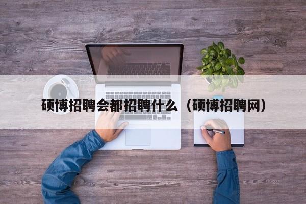 硕博招聘会都招聘什么（硕博招聘网）-第1张图片-硕博招聘网