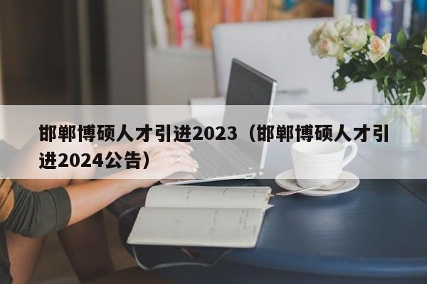邯郸博硕人才引进2023（邯郸博硕人才引进2024公告）-第1张图片-硕博招聘网