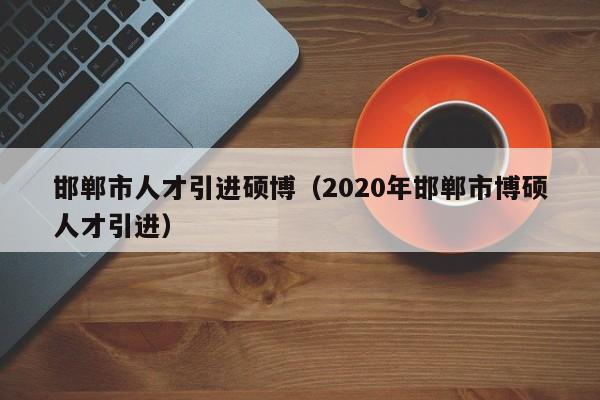 邯郸市人才引进硕博（2020年邯郸市博硕人才引进）-第1张图片-硕博招聘网