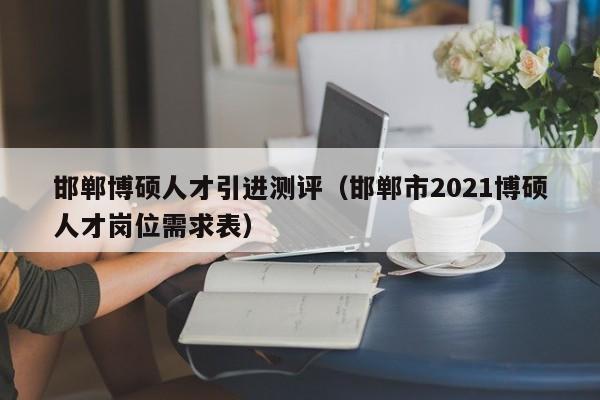 邯郸博硕人才引进测评（邯郸市2021博硕人才岗位需求表）-第1张图片-硕博招聘网