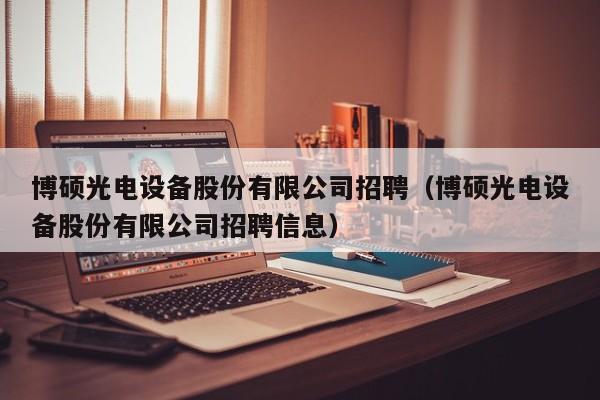 博硕光电设备股份有限公司招聘（博硕光电设备股份有限公司招聘信息）-第1张图片-硕博招聘网