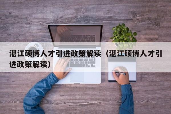 湛江硕博人才引进政策解读（湛江硕博人才引进政策解读）-第1张图片-硕博招聘网