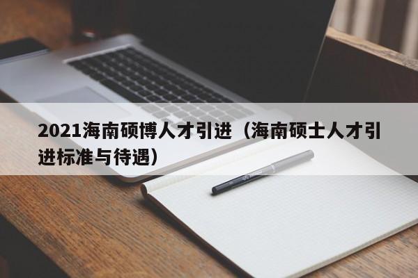2021海南硕博人才引进（海南硕士人才引进标准与待遇）-第1张图片-硕博招聘网