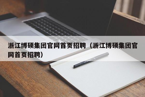 浙江博硕集团官网首页招聘（浙江博硕集团官网首页招聘）-第1张图片-硕博招聘网