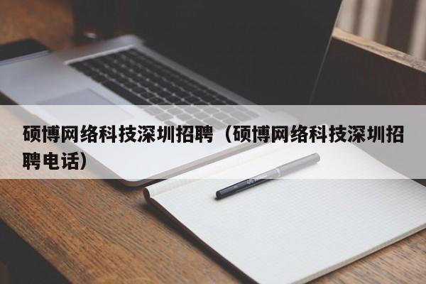 硕博网络科技深圳招聘（硕博网络科技深圳招聘电话）-第1张图片-硕博招聘网