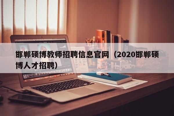 邯郸硕博教师招聘信息官网（2020邯郸硕博人才招聘）-第1张图片-硕博招聘网