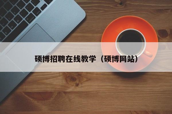 硕博招聘在线教学（硕博网站）-第1张图片-硕博招聘网