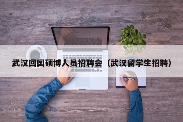 武汉回国硕博人员招聘会（武汉留学生招聘）-第1张图片-硕博招聘网