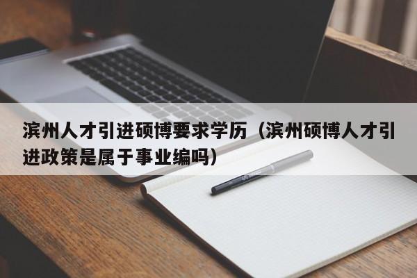 滨州人才引进硕博要求学历（滨州硕博人才引进政策是属于事业编吗）-第1张图片-硕博招聘网