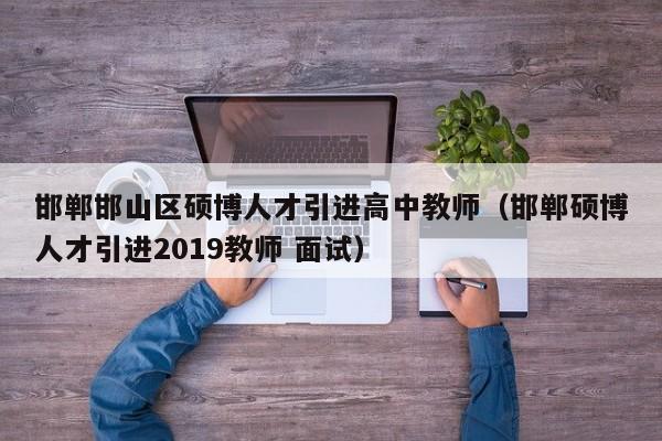 邯郸邯山区硕博人才引进高中教师（邯郸硕博人才引进2019教师 面试）-第1张图片-硕博招聘网