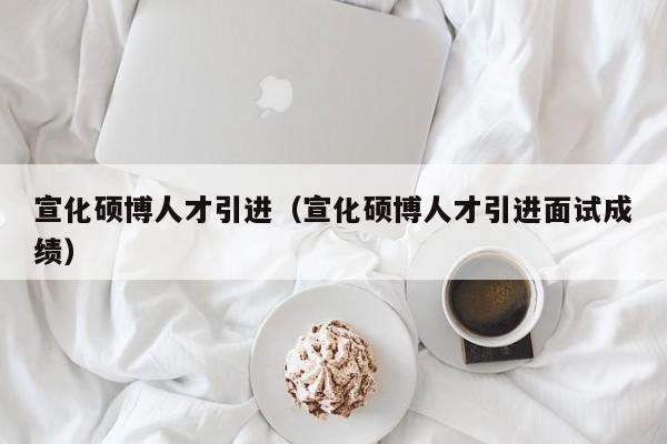 宣化硕博人才引进（宣化硕博人才引进面试成绩）-第1张图片-硕博招聘网