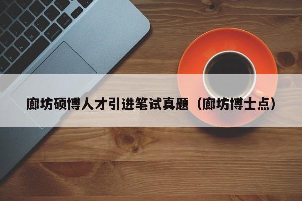 廊坊硕博人才引进笔试真题（廊坊博士点）-第1张图片-硕博招聘网